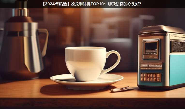 【2024年咖啡机精选】德龙咖啡机TOP10：哪款是你的心头好？